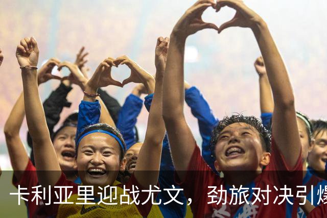 卡利亚里迎战尤文，劲旅对决引爆足球激情！