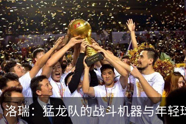 洛瑞：猛龙队的战斗机器与年轻球员们的指路明灯