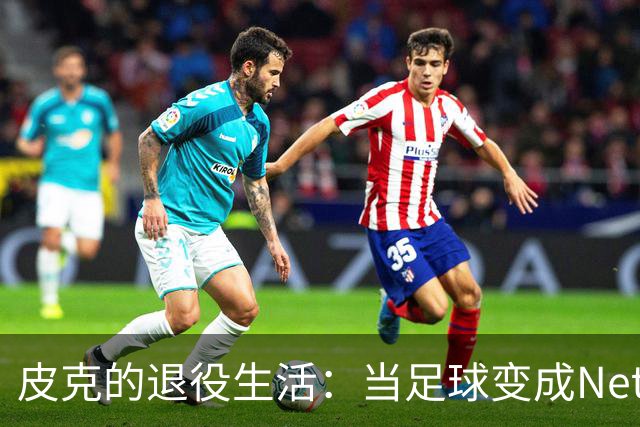 皮克的退役生活：当足球变成Netflix的伴侣