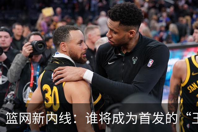 篮网新内线：谁将成为首发的“王者争霸”？