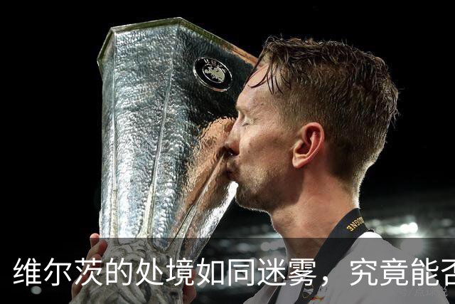 维尔茨的处境如同迷雾，究竟能否逆转局面？